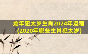 龙年犯太岁生肖2024年运程(2020年哪些生肖犯太岁)