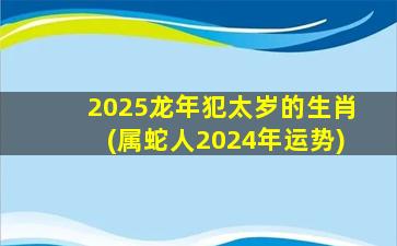 <strong>2025龙年犯太岁的生肖(属蛇</strong>