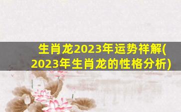 生肖龙2023年运势祥解(2023年生肖龙的性格分析)