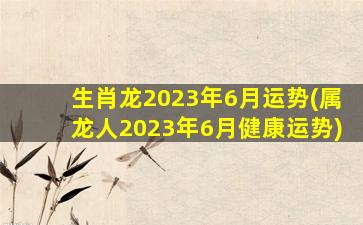 生肖龙2023年6月运势(属龙
