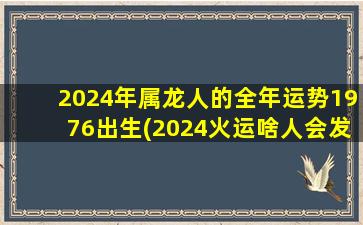 2024年属龙人的全年运势1976出生(2024火运啥人会发财)