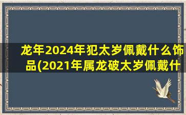 <strong>龙年2024年犯太岁佩戴什</strong>