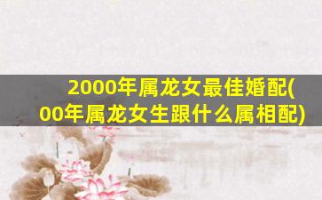 2000年属龙女最佳婚配(00年