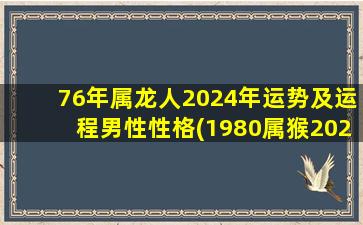 76年属龙人2024年运势及运程男性性格(1980属猴2020年运势及运程)