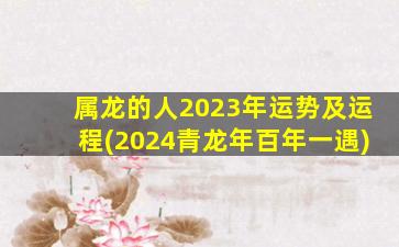 属龙的人2023年运势及运程(2024青龙年百年一遇)