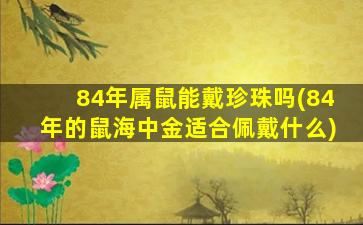 <strong>84年属鼠能戴珍珠吗(84年</strong>