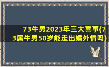 73牛男2023年三大喜事(73属