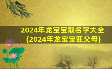 2024年龙宝宝取名字大全(2024年龙宝宝旺父母)