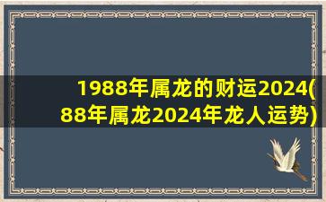 1988年属龙的财运2024(88年