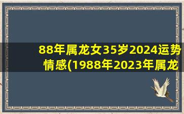 88年属龙女35岁2024运势情感(1988年2023年属龙人全年运势如何)