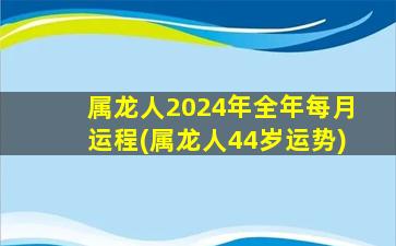 属龙人2024年全年每月运程(属龙人44岁运势)
