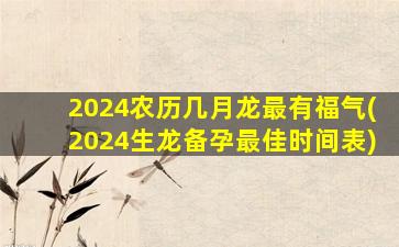 2024农历几月龙最有福气(2024生龙备孕最佳时间表)