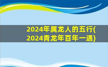 2024年属龙人的五行(2024青龙年百年一遇)