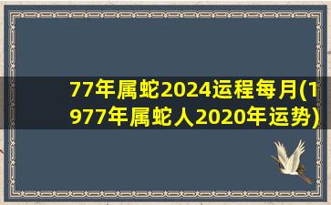 77年属蛇2024运程每月(1