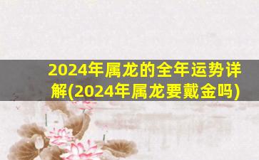 2024年属龙的全年运势详解(2024年属龙要戴金吗)