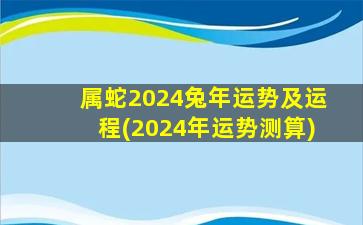属蛇2024兔年运势及运程(2024年运势测算)