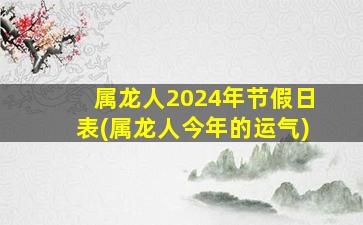属龙人2024年节假日表(属