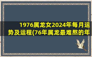 1976属龙女2024年每月运势及运程(76年属龙最难熬的年龄)
