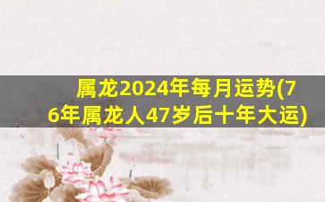 属龙2024年每月运势(76年属