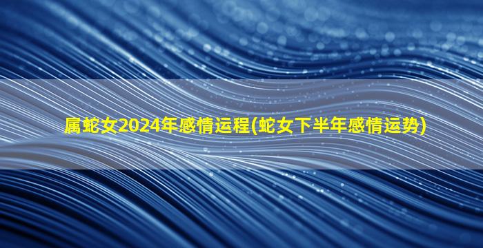 <strong>属蛇女2024年感情运程(蛇</strong>