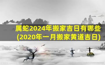 属蛇2024年搬家吉日有哪些(2020年一月搬家黄道吉日)