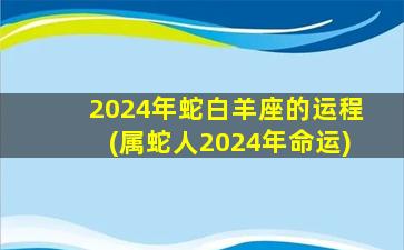 2024年蛇白羊座的运程(属蛇人2024年命运)