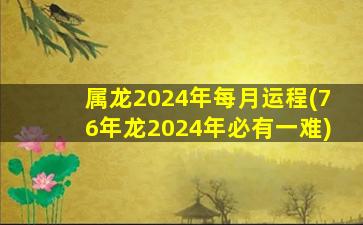 属龙2024年每月运程(76年龙
