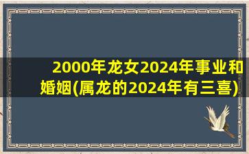 2000年龙女2024年事业和婚姻(属龙的2024年有三喜)