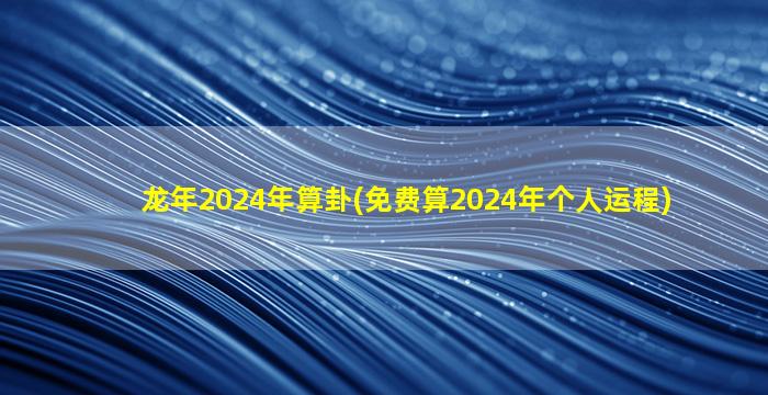 龙年2024年算卦(免费算2024年个人运程)