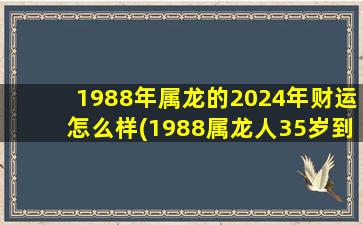 1988年属龙的2024年财运怎么样(1988属龙人35岁到37岁运程)