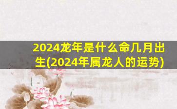 2024龙年是什么命几月出生(2024年属龙人的运势)