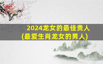 <strong>2024龙女的最佳贵人(最爱</strong>