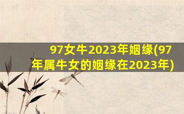 <strong>97女牛2023年姻缘(97年属牛</strong>