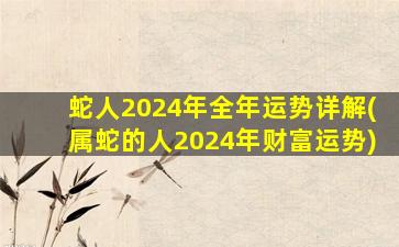 蛇人2024年全年运势详解(属蛇的人2024年财富运势)