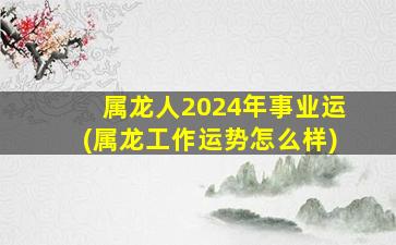 属龙人2024年事业运(属龙
