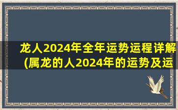 龙人2024年全年运势运程详解(属龙的人2024年的运势及运程)