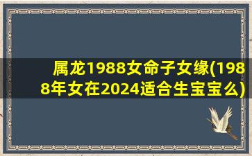 属龙1988女命子女缘(198