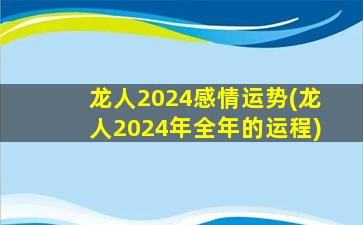 龙人2024感情运势(龙人2024年全年的运程)
