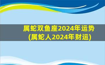属蛇双鱼座2024年运势(属蛇人2024年财运)