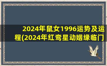2024年鼠女1996运势及运程(2024年红鸾星动姻缘临门)