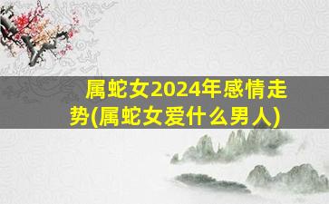 属蛇女2024年感情走势(属蛇
