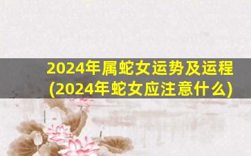 2024年属蛇女运势及运程(2024年蛇女应注意什么)