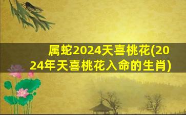 属蛇2024天喜桃花(2024年天