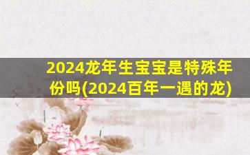 2024龙年生宝宝是特殊年