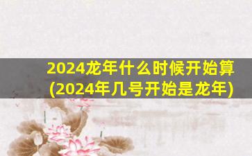 2024龙年什么时候开始算(2024年几号开始是龙年)