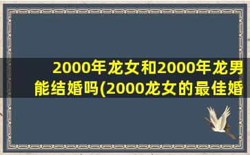 <strong>2000年龙女和2000年龙男能</strong>