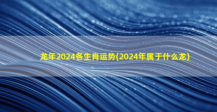 龙年2024各生肖运势(2024年属于什么龙)