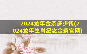 2024龙年金条多少钱(2024龙年生肖纪念金条官网)