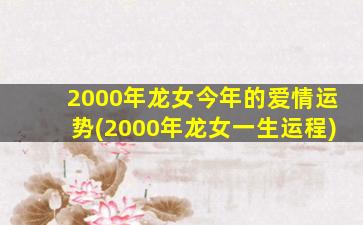 2000年龙女今年的爱情运势(2000年龙女一生运程)