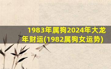 1983年属狗2024年大龙年财运(1982属狗女运势)
